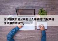 区块链优贝迪公司能让人赚钱吗??[区块链优贝迪传销模式]