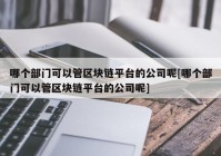哪个部门可以管区块链平台的公司呢[哪个部门可以管区块链平台的公司呢]