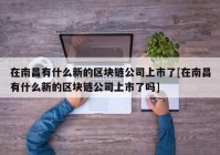 在南昌有什么新的区块链公司上市了[在南昌有什么新的区块链公司上市了吗]