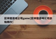 区块链游戏公司game[区块链游戏公司创始杨玲]