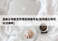 目前公司能否开发区块链平台[区块链公司可以注册吗]