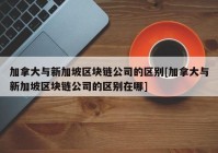 加拿大与新加坡区块链公司的区别[加拿大与新加坡区块链公司的区别在哪]