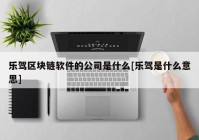 乐驾区块链软件的公司是什么[乐驾是什么意思]