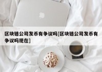 区块链公司发币有争议吗[区块链公司发币有争议吗现在]