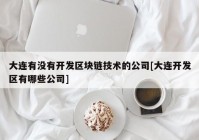 大连有没有开发区块链技术的公司[大连开发区有哪些公司]