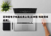 区块链电子档案应用公司[区块链 档案领域应用]