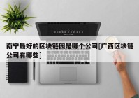 南宁最好的区块链园是哪个公司[广西区块链公司有哪些]