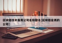 区块链技术服务公司名称取名[区块链业务的公司]