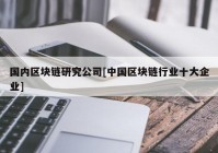 国内区块链研究公司[中国区块链行业十大企业]