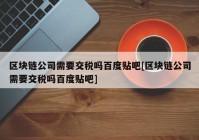 区块链公司需要交税吗百度贴吧[区块链公司需要交税吗百度贴吧]