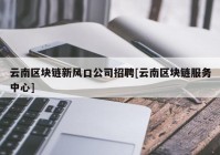 云南区块链新风口公司招聘[云南区块链服务中心]