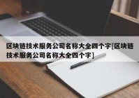 区块链技术服务公司名称大全四个字[区块链技术服务公司名称大全四个字]