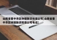 山西省晋中市区块链融资担保公司[山西省晋中市区块链融资担保公司电话]