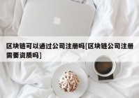 区块链可以通过公司注册吗[区块链公司注册需要资质吗]