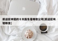 航运区块链的十大股东是哪些公司[航运区块链联盟]