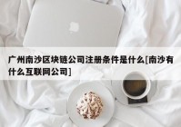 广州南沙区块链公司注册条件是什么[南沙有什么互联网公司]